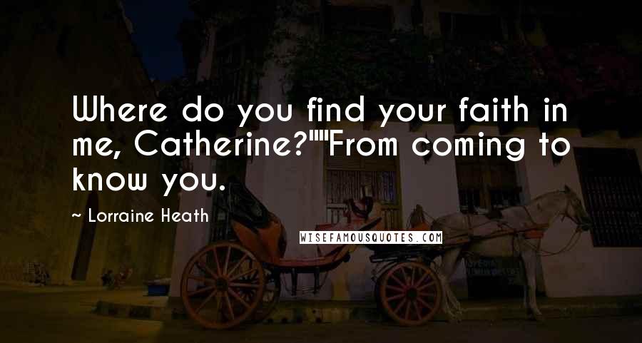 Lorraine Heath Quotes: Where do you find your faith in me, Catherine?""From coming to know you.