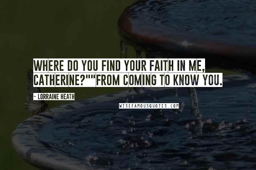 Lorraine Heath Quotes: Where do you find your faith in me, Catherine?""From coming to know you.