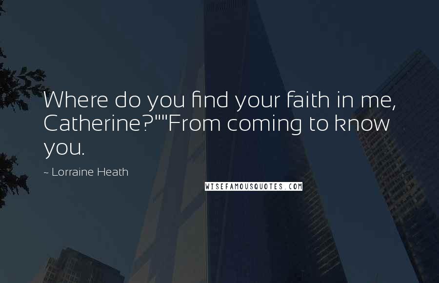 Lorraine Heath Quotes: Where do you find your faith in me, Catherine?""From coming to know you.