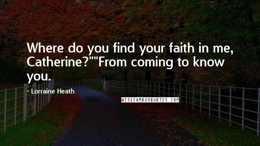 Lorraine Heath Quotes: Where do you find your faith in me, Catherine?""From coming to know you.