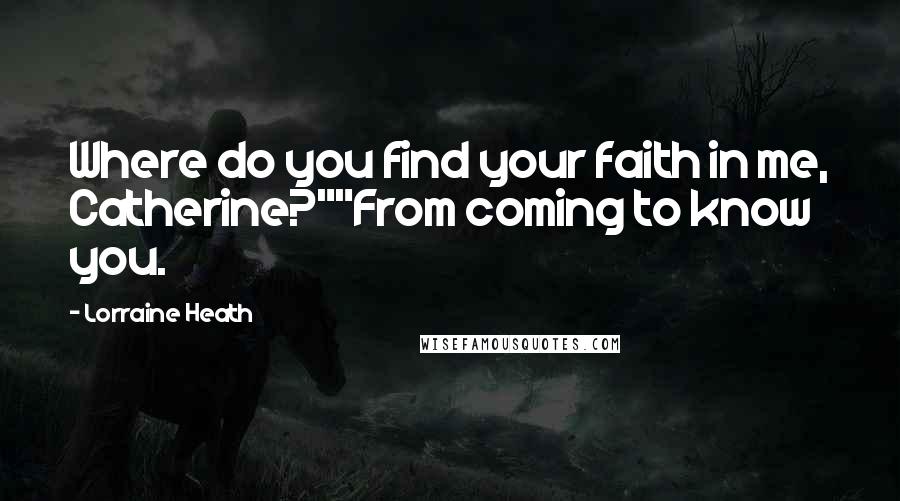 Lorraine Heath Quotes: Where do you find your faith in me, Catherine?""From coming to know you.