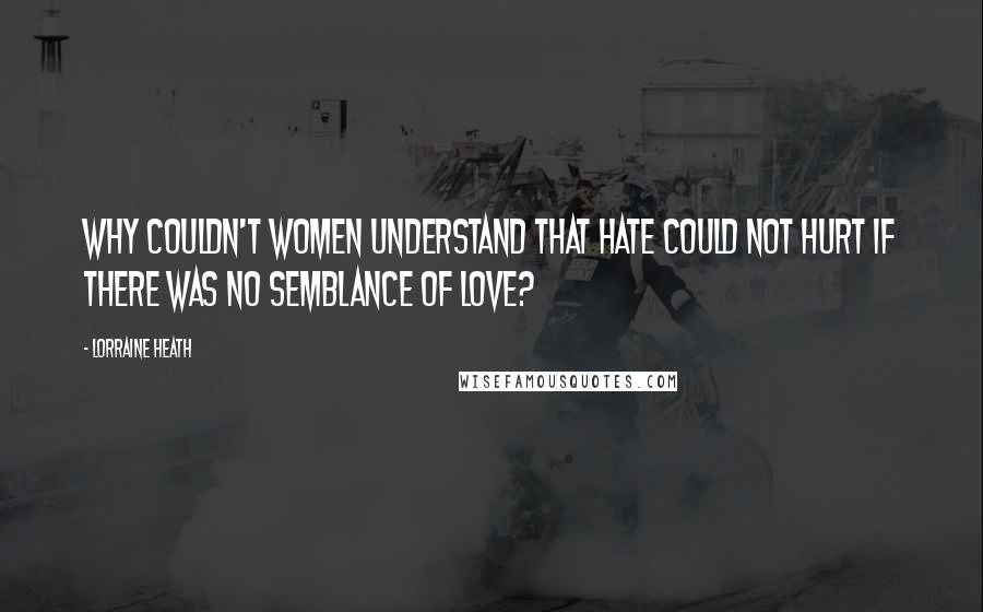 Lorraine Heath Quotes: Why couldn't women understand that hate could not hurt if there was no semblance of love?