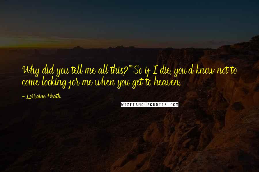 Lorraine Heath Quotes: Why did you tell me all this?""So if I die, you'd know not to come looking for me when you get to heaven.