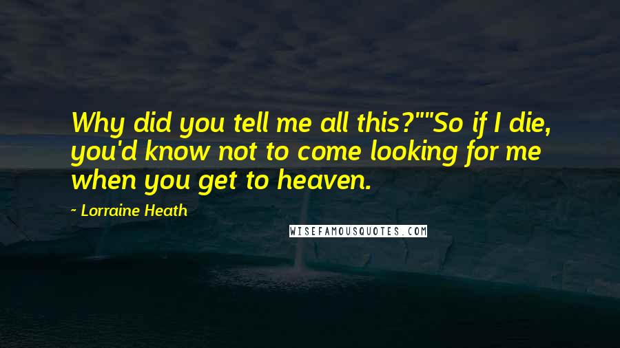 Lorraine Heath Quotes: Why did you tell me all this?""So if I die, you'd know not to come looking for me when you get to heaven.