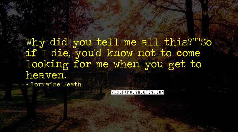 Lorraine Heath Quotes: Why did you tell me all this?""So if I die, you'd know not to come looking for me when you get to heaven.