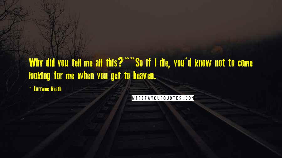 Lorraine Heath Quotes: Why did you tell me all this?""So if I die, you'd know not to come looking for me when you get to heaven.