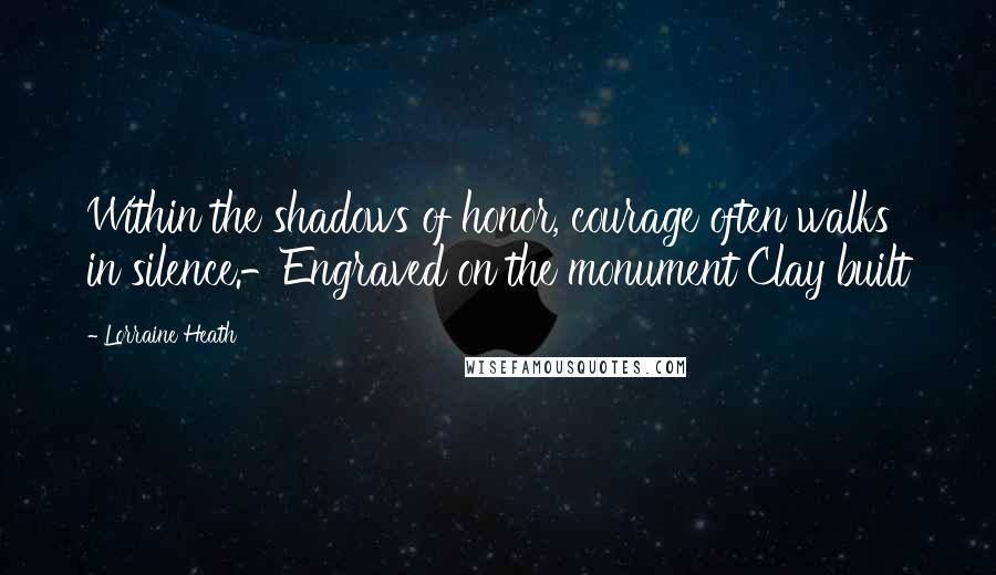 Lorraine Heath Quotes: Within the shadows of honor, courage often walks in silence.-Engraved on the monument Clay built