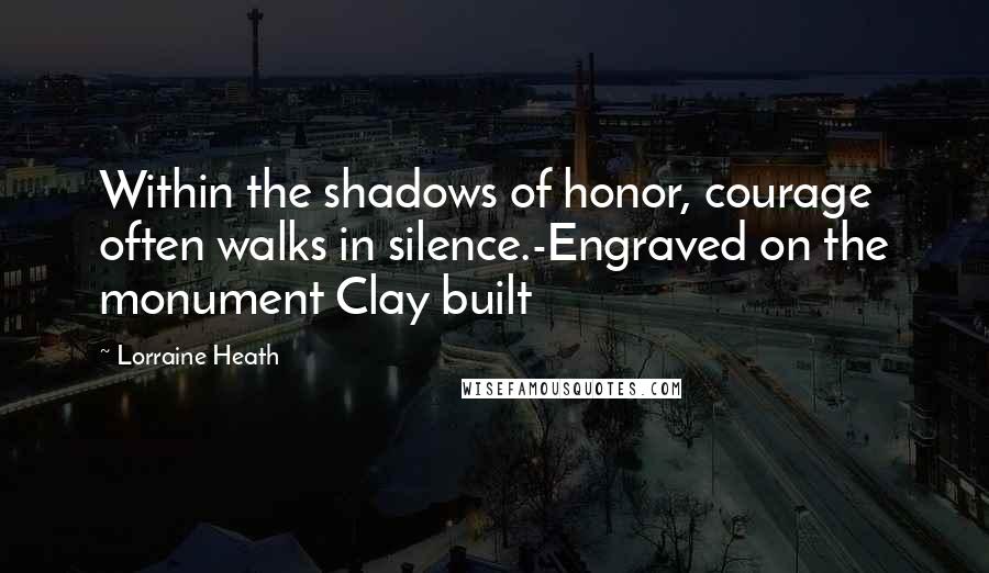 Lorraine Heath Quotes: Within the shadows of honor, courage often walks in silence.-Engraved on the monument Clay built