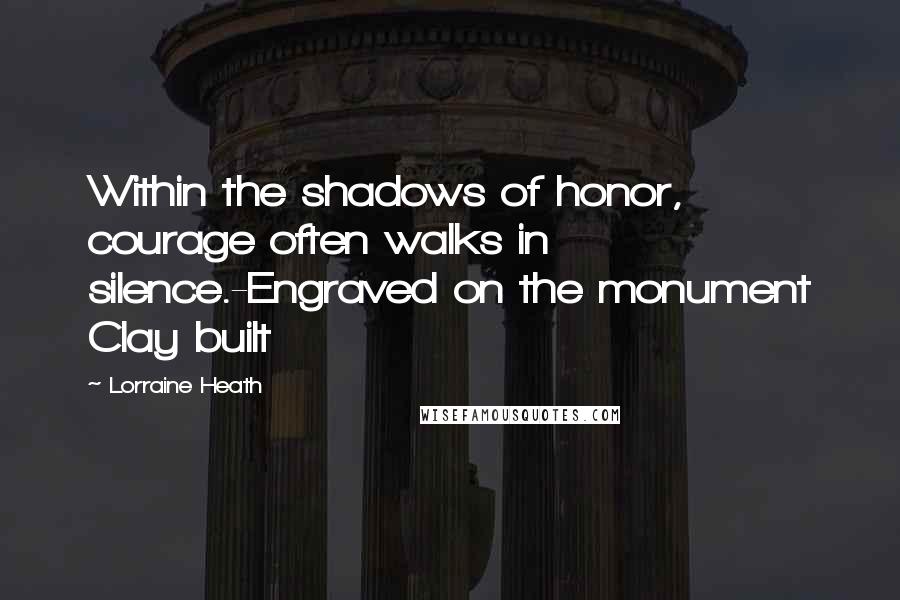 Lorraine Heath Quotes: Within the shadows of honor, courage often walks in silence.-Engraved on the monument Clay built