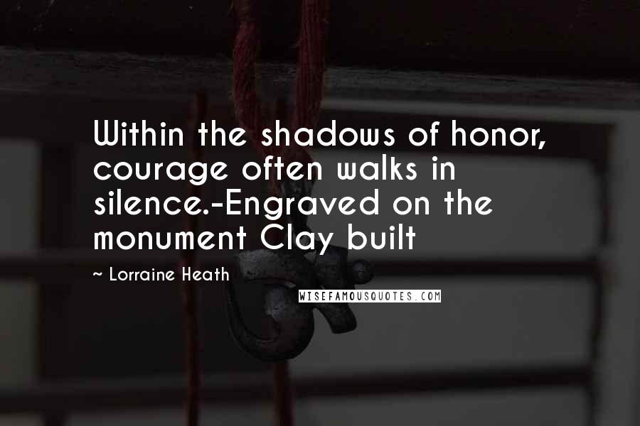 Lorraine Heath Quotes: Within the shadows of honor, courage often walks in silence.-Engraved on the monument Clay built
