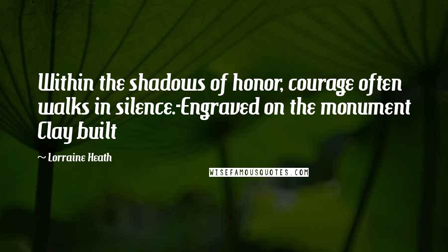 Lorraine Heath Quotes: Within the shadows of honor, courage often walks in silence.-Engraved on the monument Clay built