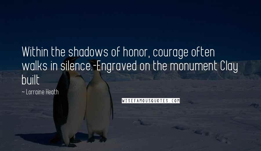 Lorraine Heath Quotes: Within the shadows of honor, courage often walks in silence.-Engraved on the monument Clay built