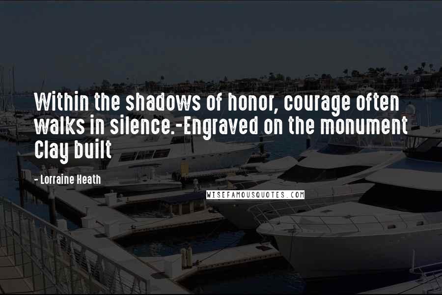 Lorraine Heath Quotes: Within the shadows of honor, courage often walks in silence.-Engraved on the monument Clay built
