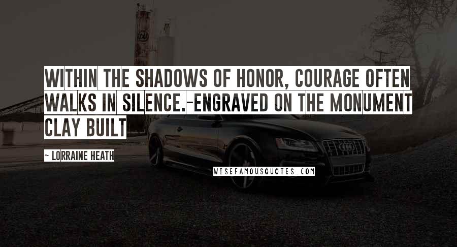 Lorraine Heath Quotes: Within the shadows of honor, courage often walks in silence.-Engraved on the monument Clay built