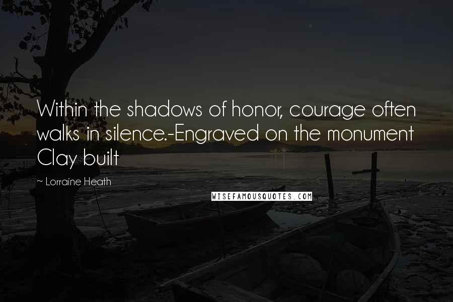 Lorraine Heath Quotes: Within the shadows of honor, courage often walks in silence.-Engraved on the monument Clay built