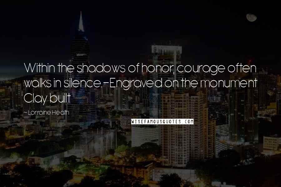 Lorraine Heath Quotes: Within the shadows of honor, courage often walks in silence.-Engraved on the monument Clay built