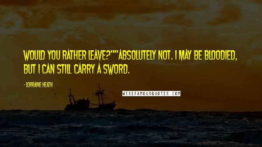 Lorraine Heath Quotes: Would you rather leave?""Absolutely not. I may be bloodied, but I can still carry a sword.