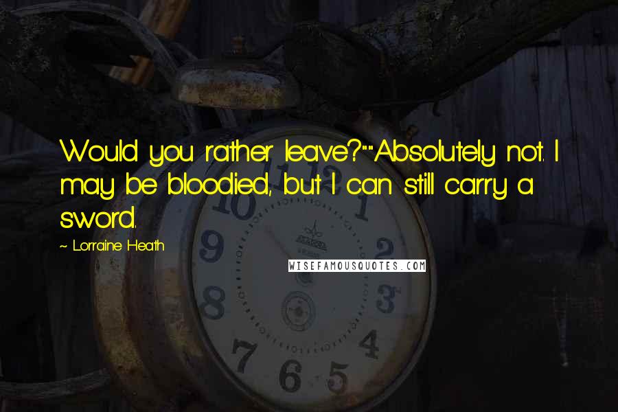 Lorraine Heath Quotes: Would you rather leave?""Absolutely not. I may be bloodied, but I can still carry a sword.