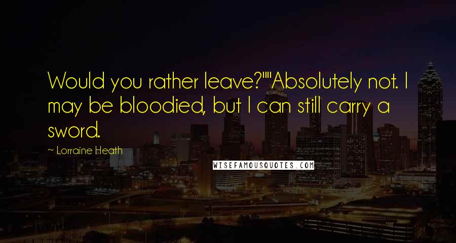 Lorraine Heath Quotes: Would you rather leave?""Absolutely not. I may be bloodied, but I can still carry a sword.