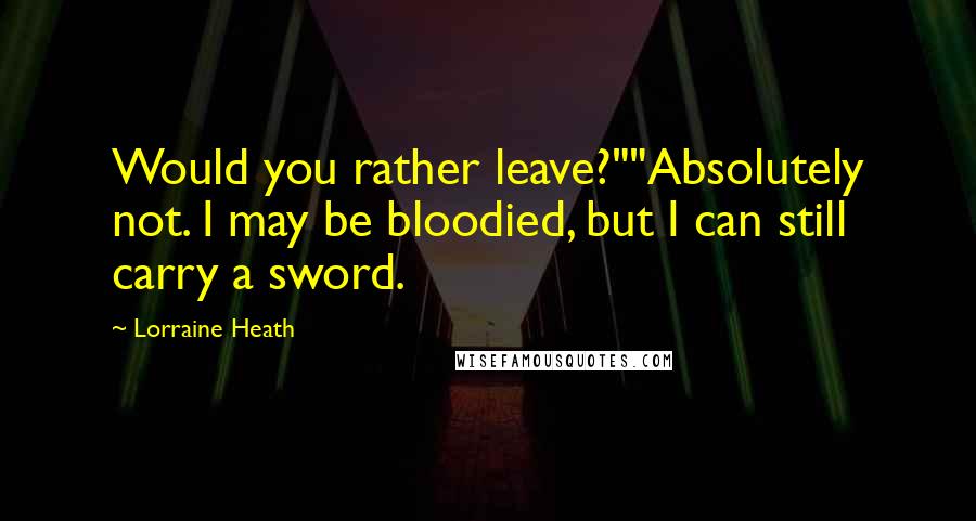 Lorraine Heath Quotes: Would you rather leave?""Absolutely not. I may be bloodied, but I can still carry a sword.