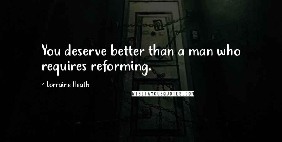 Lorraine Heath Quotes: You deserve better than a man who requires reforming.