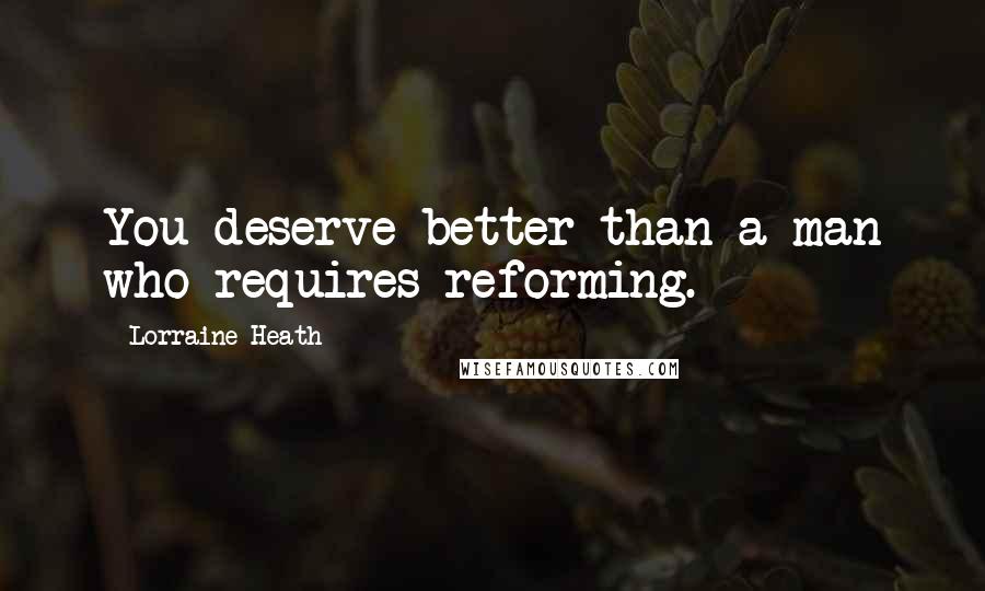 Lorraine Heath Quotes: You deserve better than a man who requires reforming.