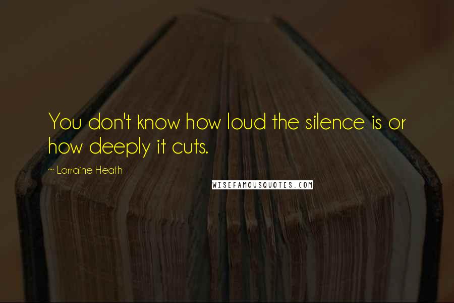 Lorraine Heath Quotes: You don't know how loud the silence is or how deeply it cuts.