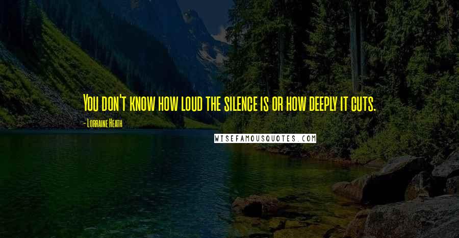 Lorraine Heath Quotes: You don't know how loud the silence is or how deeply it cuts.