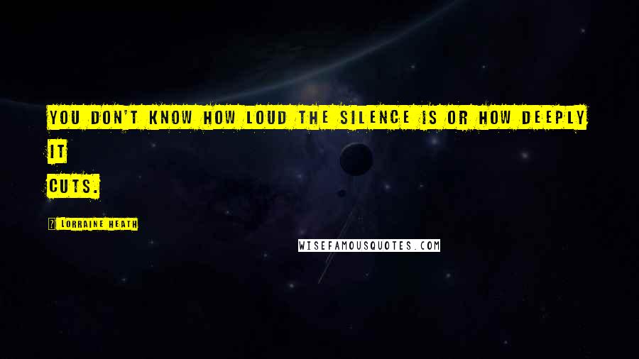 Lorraine Heath Quotes: You don't know how loud the silence is or how deeply it cuts.