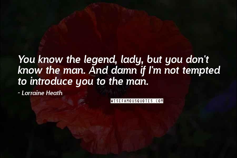 Lorraine Heath Quotes: You know the legend, lady, but you don't know the man. And damn if I'm not tempted to introduce you to the man.