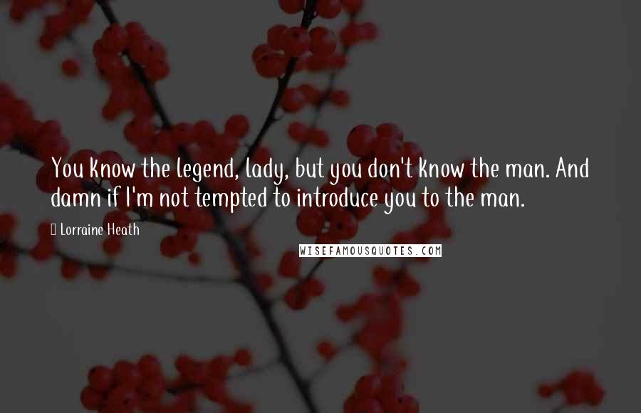 Lorraine Heath Quotes: You know the legend, lady, but you don't know the man. And damn if I'm not tempted to introduce you to the man.