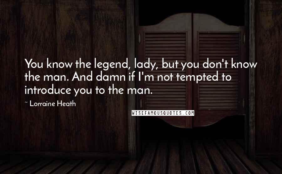 Lorraine Heath Quotes: You know the legend, lady, but you don't know the man. And damn if I'm not tempted to introduce you to the man.