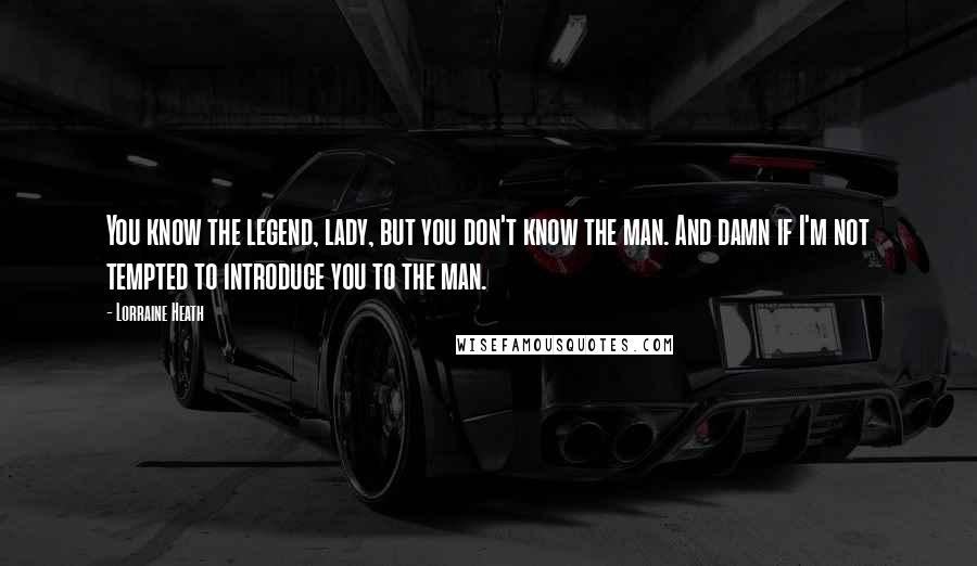 Lorraine Heath Quotes: You know the legend, lady, but you don't know the man. And damn if I'm not tempted to introduce you to the man.