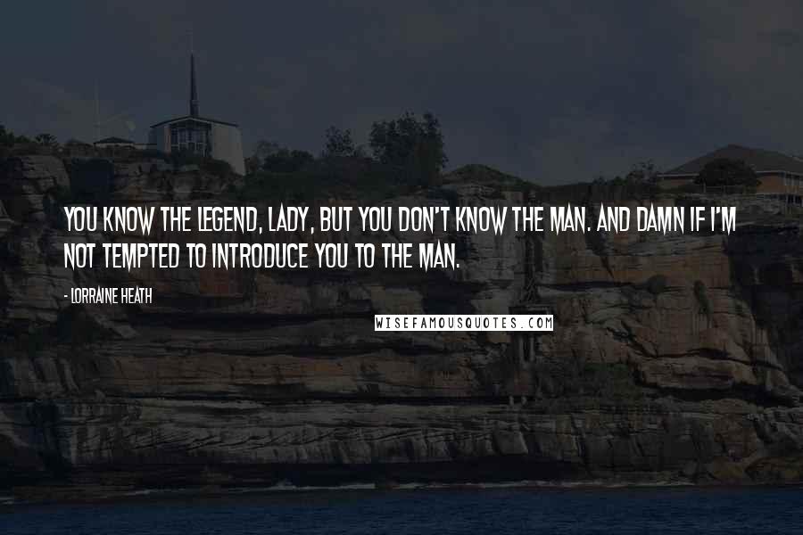 Lorraine Heath Quotes: You know the legend, lady, but you don't know the man. And damn if I'm not tempted to introduce you to the man.