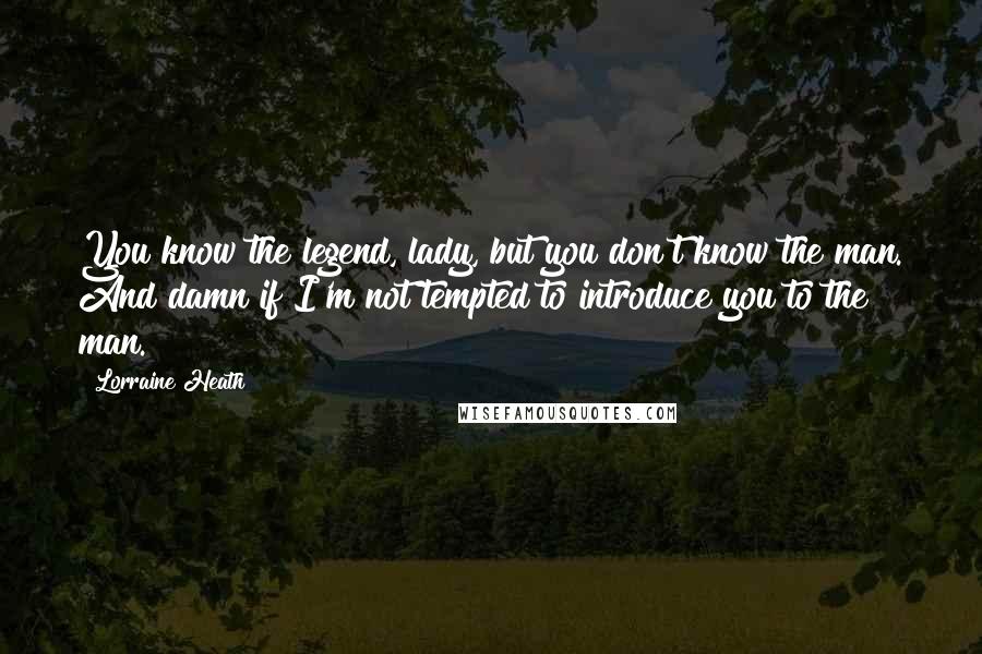 Lorraine Heath Quotes: You know the legend, lady, but you don't know the man. And damn if I'm not tempted to introduce you to the man.