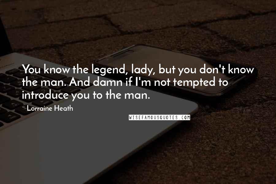 Lorraine Heath Quotes: You know the legend, lady, but you don't know the man. And damn if I'm not tempted to introduce you to the man.