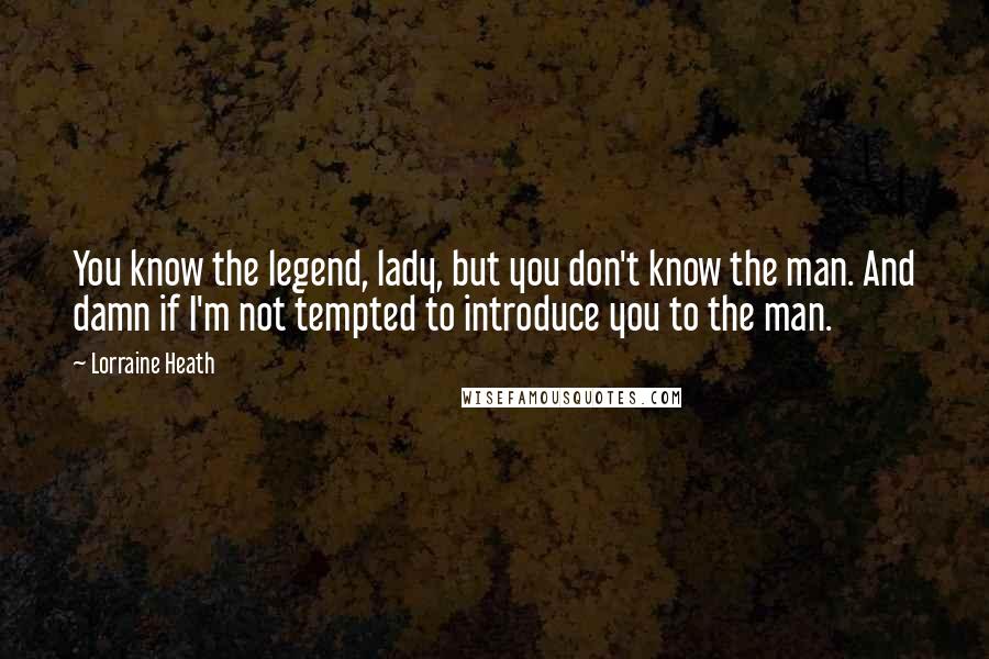 Lorraine Heath Quotes: You know the legend, lady, but you don't know the man. And damn if I'm not tempted to introduce you to the man.