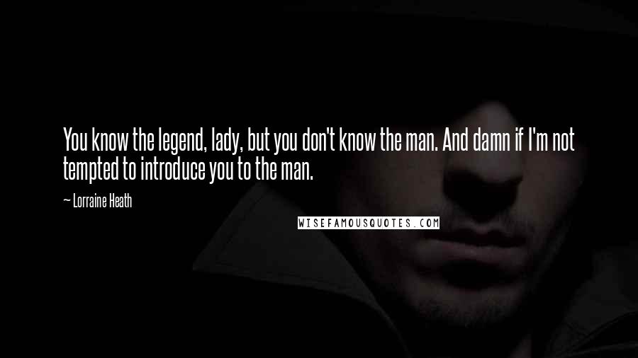 Lorraine Heath Quotes: You know the legend, lady, but you don't know the man. And damn if I'm not tempted to introduce you to the man.