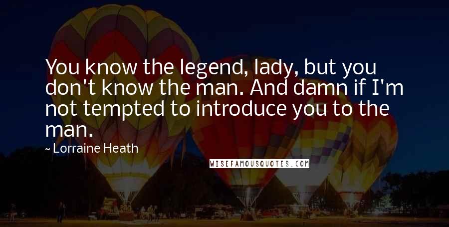 Lorraine Heath Quotes: You know the legend, lady, but you don't know the man. And damn if I'm not tempted to introduce you to the man.