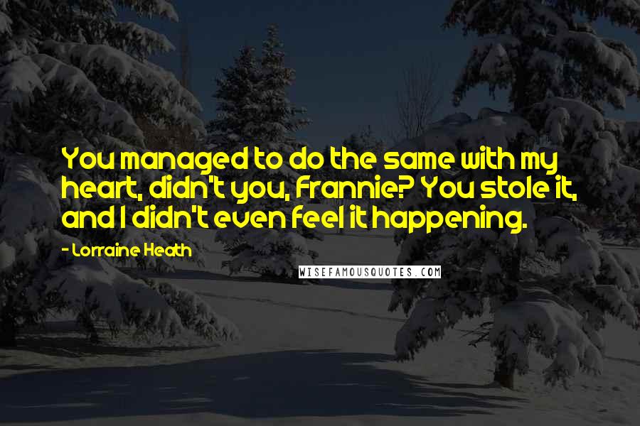 Lorraine Heath Quotes: You managed to do the same with my heart, didn't you, Frannie? You stole it, and I didn't even feel it happening.