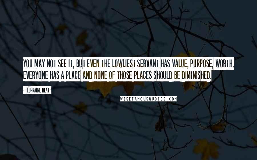 Lorraine Heath Quotes: You may not see it, but even the lowliest servant has value, purpose, worth. Everyone has a place and none of those places should be diminished.