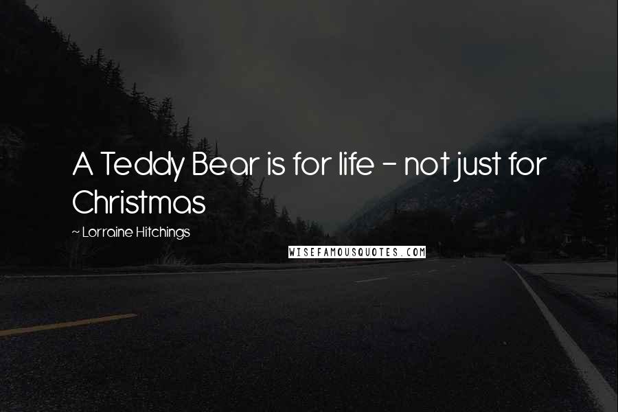 Lorraine Hitchings Quotes: A Teddy Bear is for life - not just for Christmas