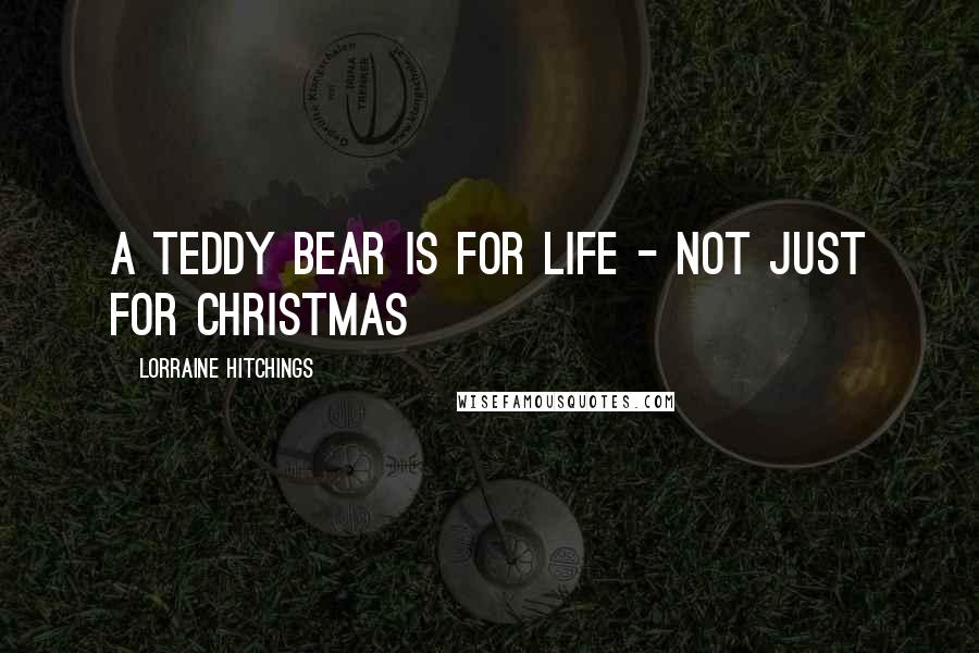 Lorraine Hitchings Quotes: A Teddy Bear is for life - not just for Christmas