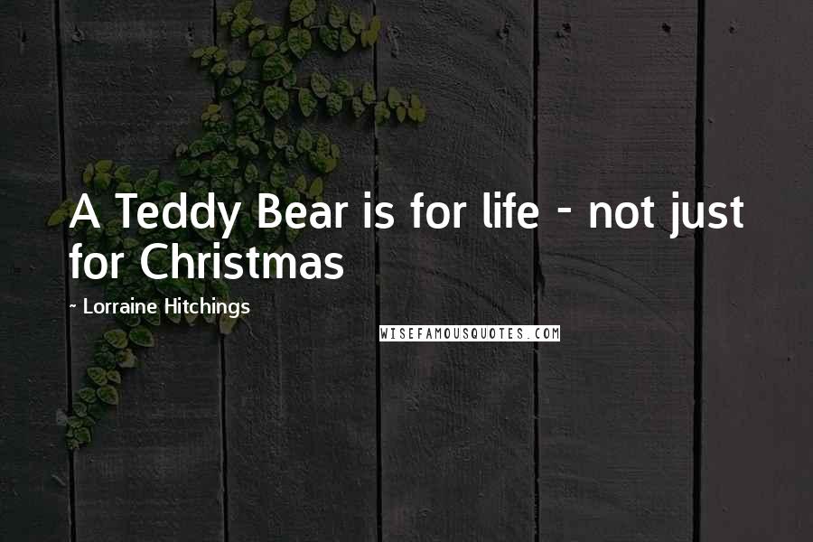 Lorraine Hitchings Quotes: A Teddy Bear is for life - not just for Christmas