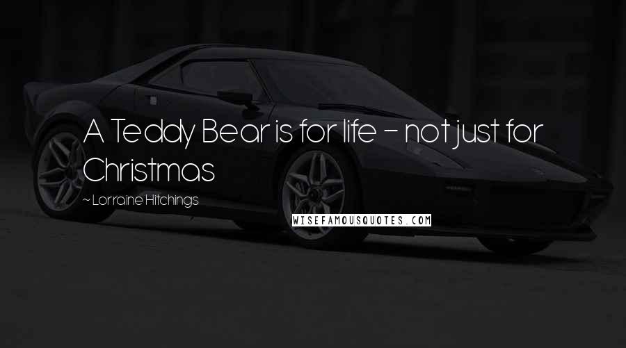 Lorraine Hitchings Quotes: A Teddy Bear is for life - not just for Christmas