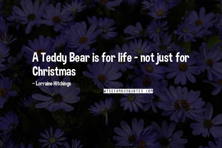 Lorraine Hitchings Quotes: A Teddy Bear is for life - not just for Christmas