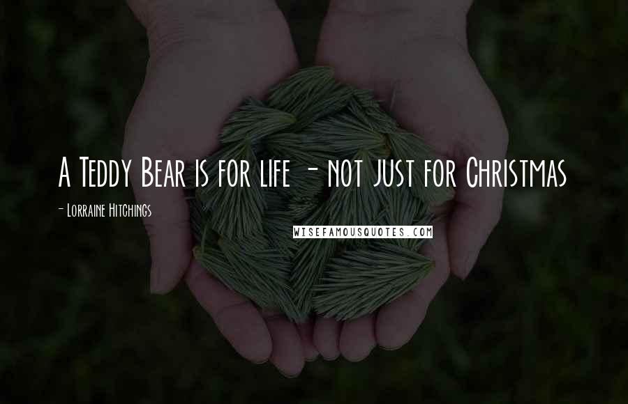 Lorraine Hitchings Quotes: A Teddy Bear is for life - not just for Christmas