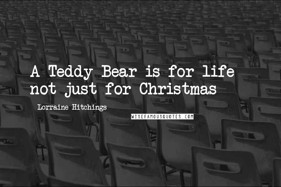 Lorraine Hitchings Quotes: A Teddy Bear is for life - not just for Christmas