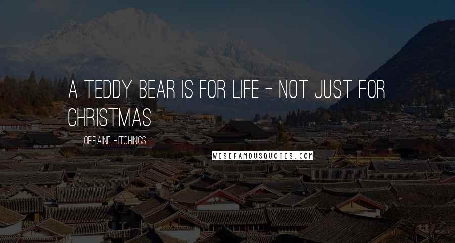 Lorraine Hitchings Quotes: A Teddy Bear is for life - not just for Christmas
