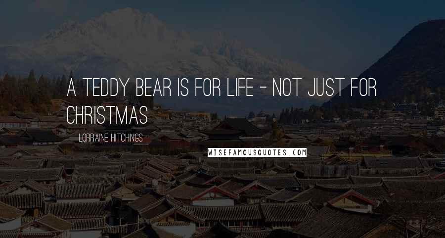 Lorraine Hitchings Quotes: A Teddy Bear is for life - not just for Christmas